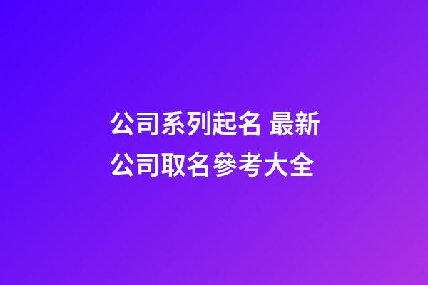 公司系列起名 最新公司取名參考大全-第1張-公司起名-玄機派